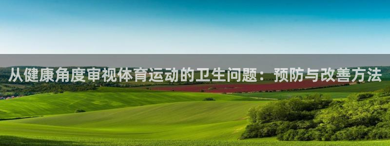 企鹅体育ios：从健康角度审视体育运动的卫生问题：预防与改善方法