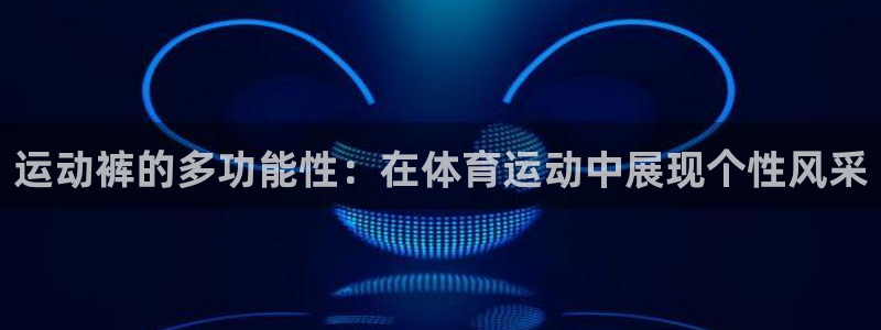 企鹅体育外网app最新版本更新内容：运动裤的多功能性：在体育运动中展现个性风采